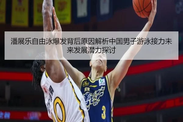 潘展乐自由泳爆发背后原因解析中国男子游泳接力未来发展潜力探讨