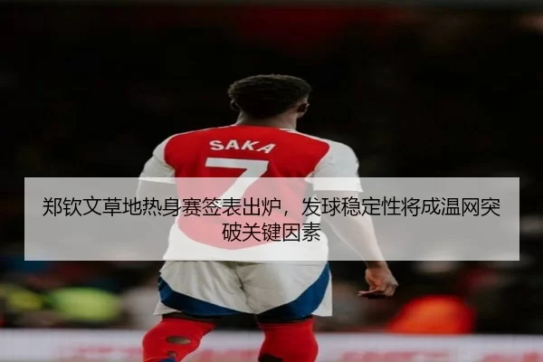 郑钦文草地热身赛签表出炉，发球稳定性将成温网突破关键因素